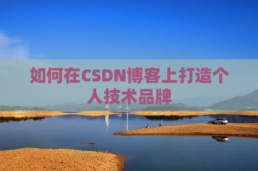 如何在CSDN博客上打造个人技术品牌 如何在CSDN博客上打造个人技术品牌